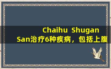 Chaihu  Shugan  San治疗6种疾病，包括上腹疼痛，头痛，胸痛，耳痛，胸痛，胸痛等。